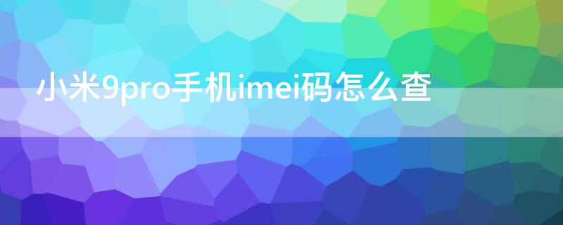 小米9pro手机imei码怎么查 小米手机怎样查imei码