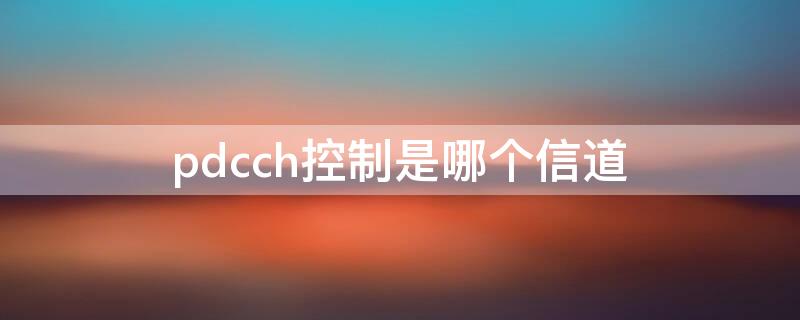 pdcch控制是哪个信道 PDC信号