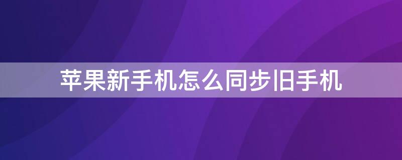 iPhone新手机怎么同步旧手机 iphone新手机怎么同步旧手机数据