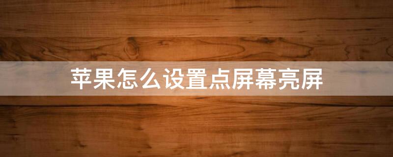iPhone怎么设置点屏幕亮屏 iphone怎么设置点屏幕亮屏时间
