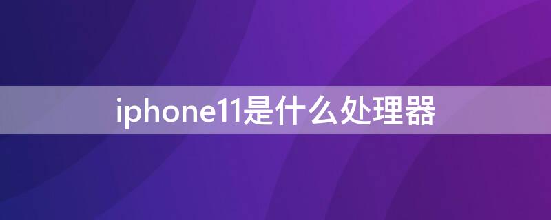 iPhone11是什么处理器 iPhone11处理器是