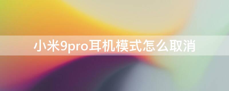 小米9pro耳机模式怎么取消 小米9耳机模式强制取消