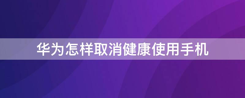 华为怎样取消健康使用手机（华为怎么取消健康使用手机）