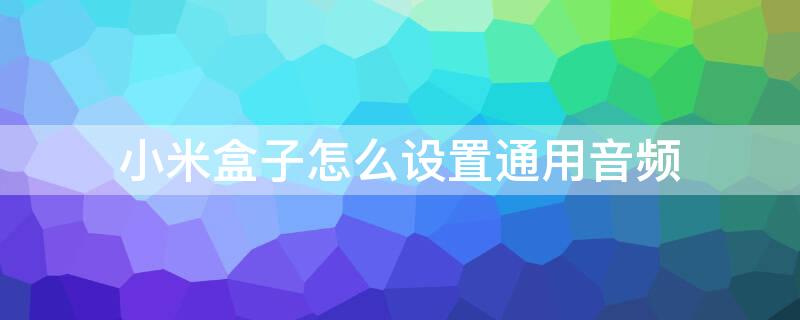 小米盒子怎么设置通用音频 小米盒子数字音频输出怎么设置