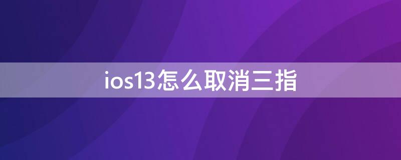 ios13怎么取消三指 ios13三指怎么关