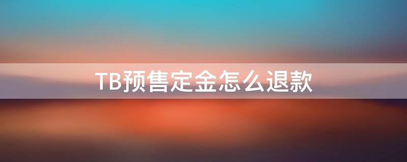TB预售定金怎么退款（tb定金如何退款）