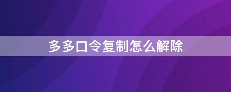 多多口令复制怎么解除（拼多多怎么取消复制的多多口令）