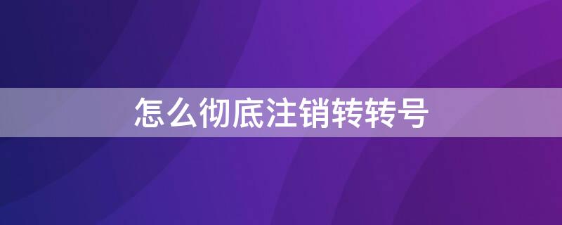 怎么彻底注销转转号（怎么彻底注销转转号的账号）