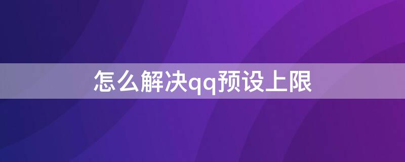 怎么解决qq预设上限（手机QQ预设账号上限了怎么办）