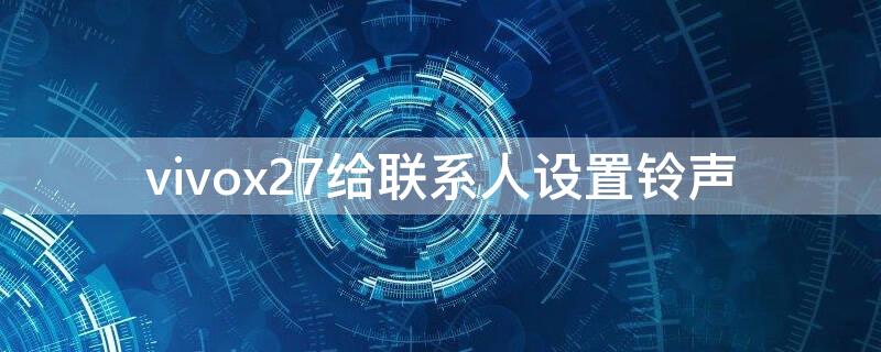 vivox27给联系人设置铃声（vivox27短信铃声怎么设置）