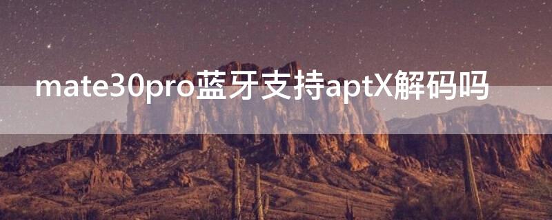 mate30pro蓝牙支持aptX解码吗 mate30pro aptx