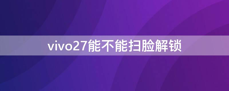 vivo27能不能扫脸解锁（vivox27怎么设置刷脸解锁）