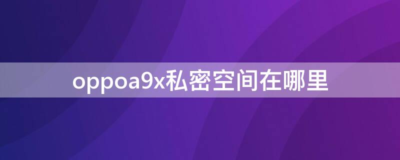 oppoa9x私密空间在哪里（oppoa9x隐私空间在哪）