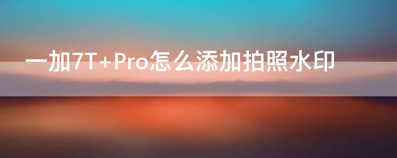 一加7T Pro怎么添加拍照水印