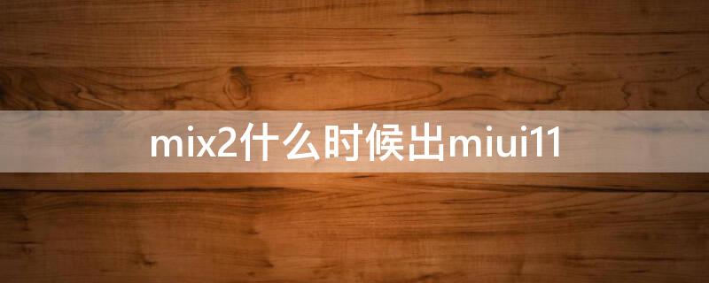 mix2什么时候出miui11 mix2什么时候更新miui12