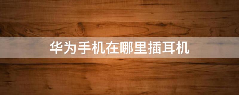 华为手机在哪里插耳机（华为手机在哪里插耳机子）
