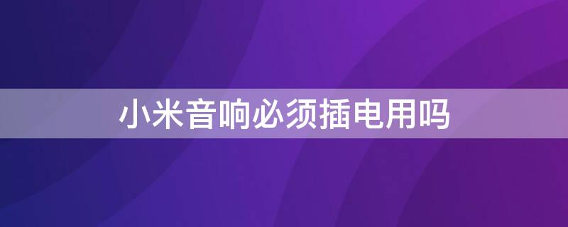 小米音响必须插电用吗（小米音响需要插电使用吗）