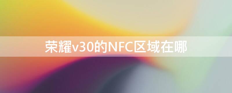 荣耀v30的NFC区域在哪（荣耀v30的nfc在哪个位置）