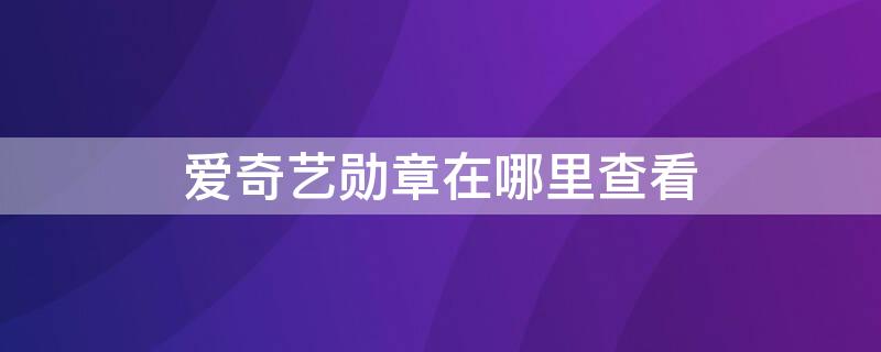 爱奇艺勋章在哪里查看（爱奇艺勋章解锁条件）