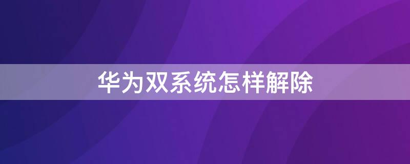 华为双系统怎样解除 华为如何解除双系统