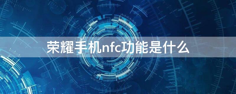 荣耀手机nfc功能是什么（荣耀手机nfc功能是什么样的）