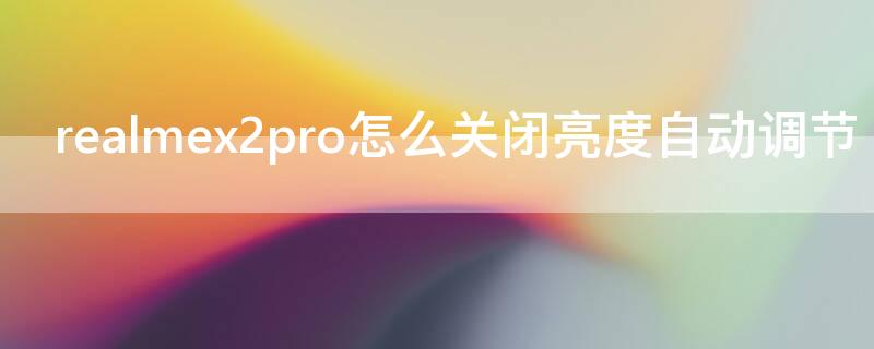 realmex2pro怎么关闭亮度自动调节（realmex2pro屏幕亮度）