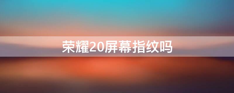 荣耀20屏幕指纹吗（荣耀20是不是屏幕指纹解锁）