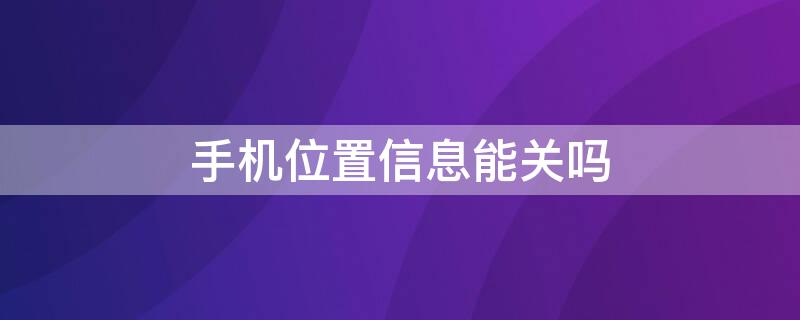 手机位置信息能关吗 手机位置信息能关吗苹果