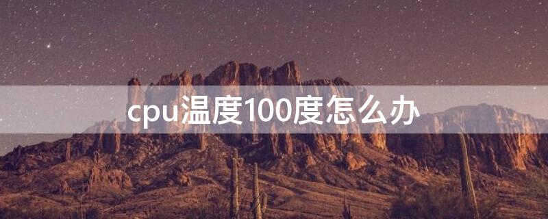 cpu温度100度怎么办（电脑cpu温度100度正常吗）