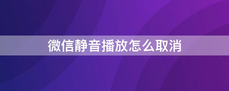 微信静音播放怎么取消（微信静音播放怎么取消设置）