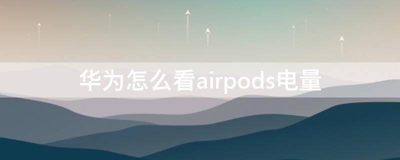 华为怎么看airpods电量（华为手机airpods电量怎么看）