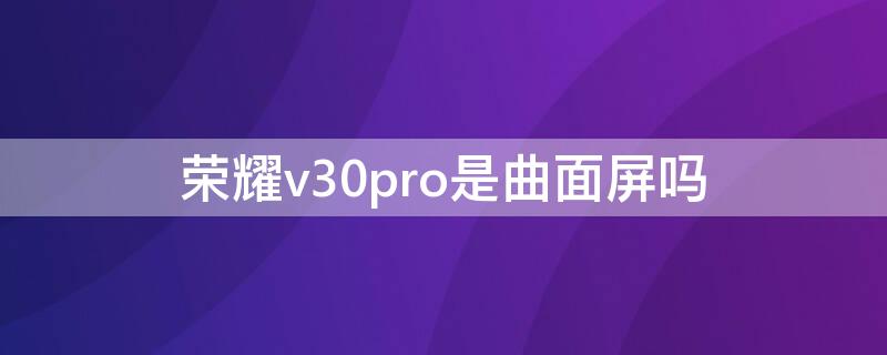 荣耀v30pro是曲面屏吗 荣耀v30的屏幕是曲面屏吗