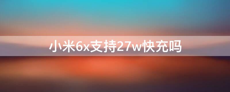 小米6x支持27w快充吗 小米6x支持33w快充吗