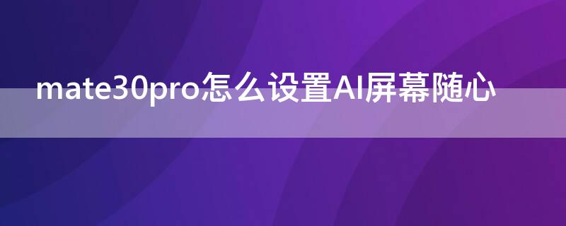 mate30pro怎么设置AI屏幕随心 华为mate30pro的ai怎么用