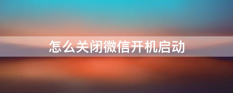 怎么关闭微信开机启动 关闭微信开机启动项