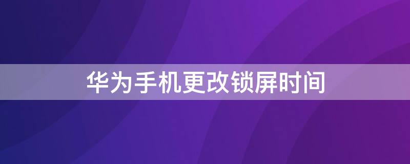 华为手机更改锁屏时间 华为手机更改锁屏时间样式