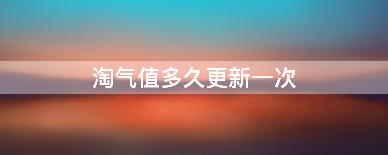 淘气值多久更新一次（淘宝淘气值多久更新一次）