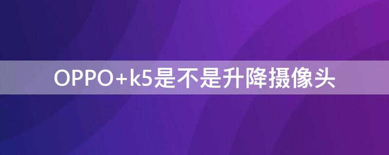 OPPO k5是不是升降摄像头