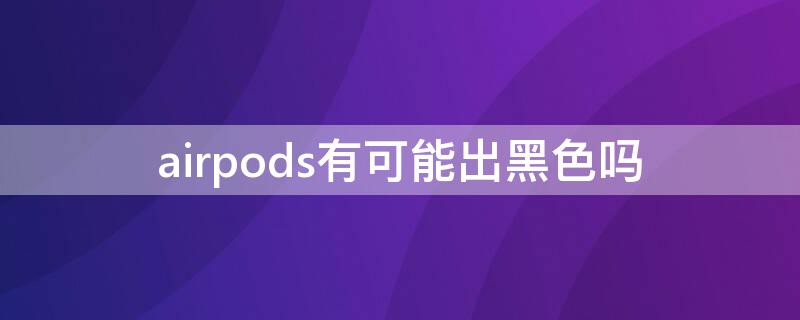 airpods有可能出黑色吗 airpods上面黑色的是什么