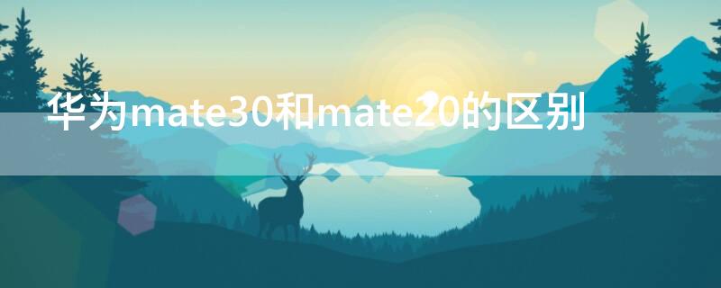 华为mate30和mate20的区别 华为mate20和华为mate30的区别