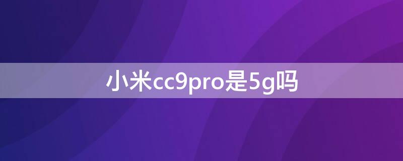 小米cc9pro是5g吗 小米cc9pro尊享版是5g手机吗