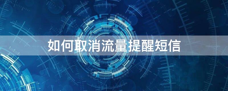 如何取消流量提醒短信 手机短信流量提醒怎么关闭