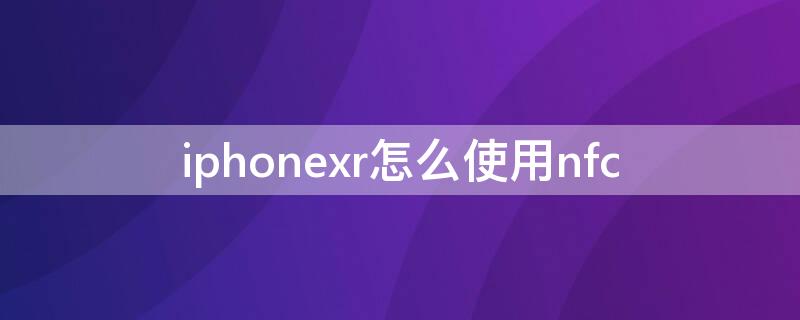 iPhonexr怎么使用nfc iphonexr怎么使用nfc功能