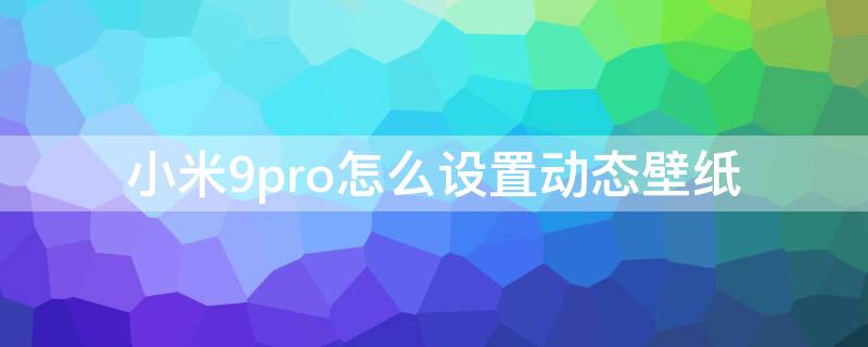 小米9pro怎么设置动态壁纸 小米9如何设置动态壁纸