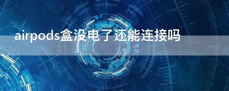 airpods盒没电了还能连接吗 airpods盒子没电可以连接吗