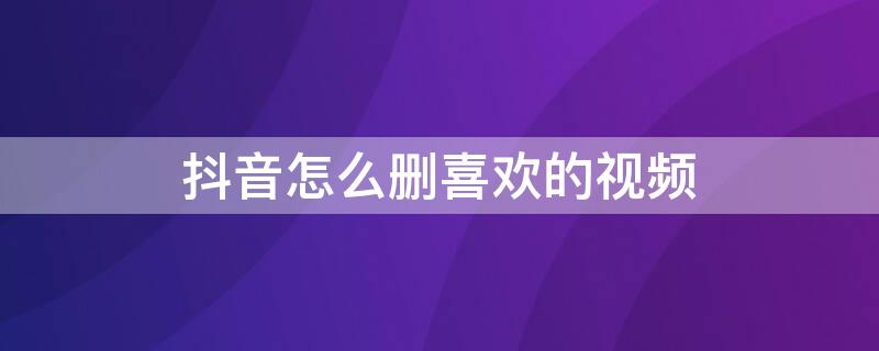 抖音怎么删喜欢的视频 抖音怎么删喜欢的视频和作品