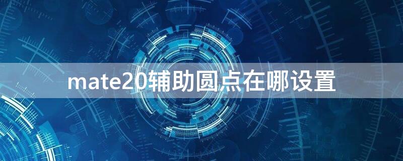 mate20辅助圆点在哪设置 华为mate20pro辅助功能小圆点在哪