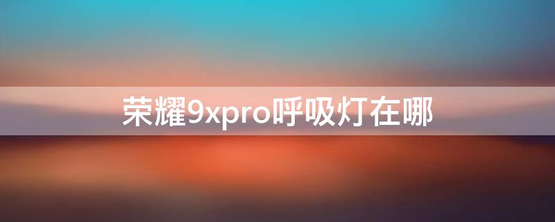 荣耀9xpro呼吸灯在哪 华为荣耀9x的呼吸灯怎么开启