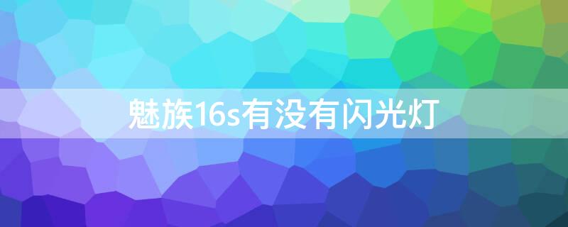 魅族16s有没有闪光灯 魅族16th闪光灯