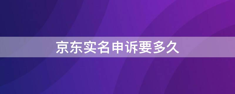 京东实名申诉要多久 京东申诉找回实名认证要多久